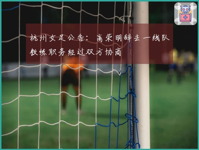 杭州女足公告：高荣明辞去一线队教练职务经过双方协商