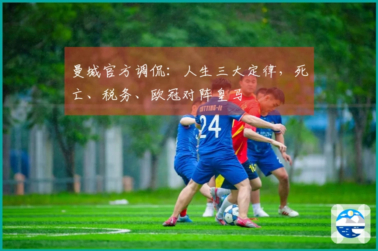 曼城官方调侃：人生三大定律，死亡、税务、欧冠对阵皇马