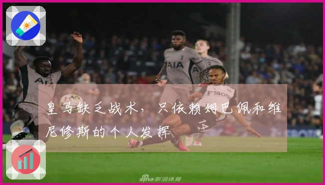 皇马缺乏战术，只依赖姆巴佩和维尼修斯的个人发挥