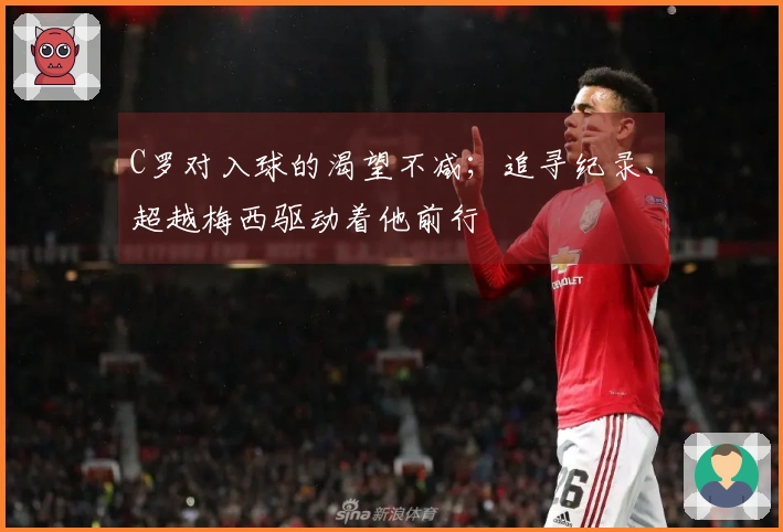 C罗对入球的渴望不减；追寻纪录、超越梅西驱动着他前行