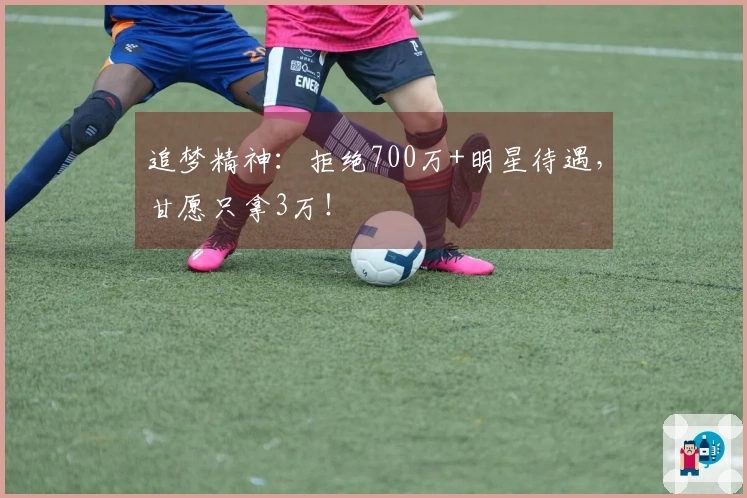 追梦精神：拒绝700万+明星待遇，甘愿只拿3万！