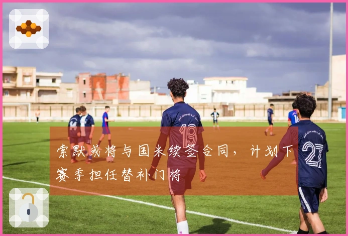 索默或将与国米续签合同，计划下赛季担任替补门将