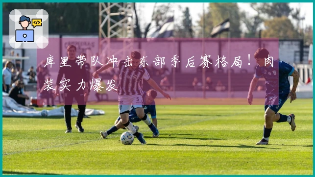 库里带队冲击东部季后赛格局！肉装实力爆发