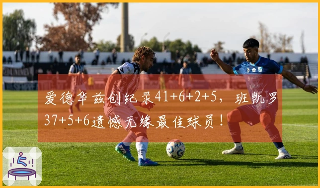 爱德华兹创纪录41+6+2+5，班凯罗37+5+6遗憾无缘最佳球员！