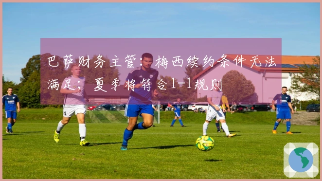 巴萨财务主管：梅西续约条件无法满足；夏季将符合1-1规则