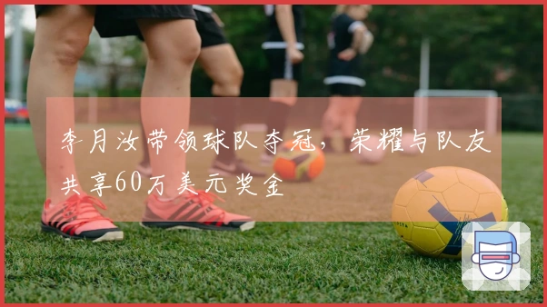 李月汝带领球队夺冠，荣耀与队友共享60万美元奖金