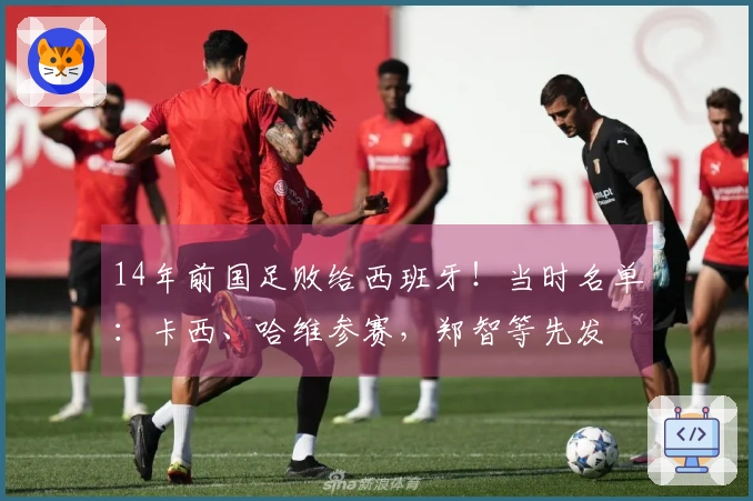 14年前国足败给西班牙！当时名单：卡西、哈维参赛，郑智等先发