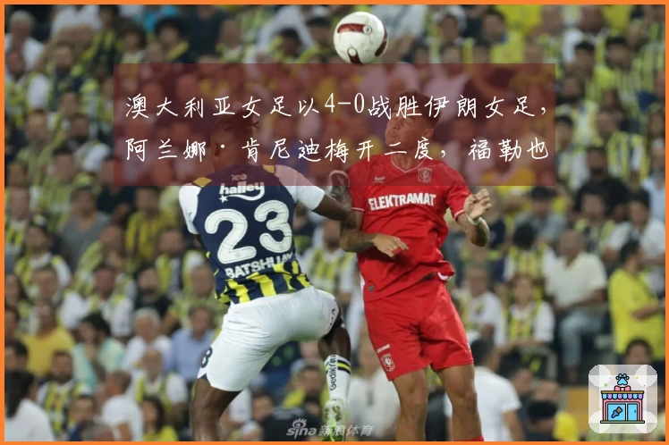 澳大利亚女足以4-0战胜伊朗女足，阿兰娜·肯尼迪梅开二度，福勒也有进球