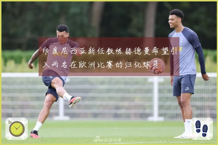 印度尼西亚新任教练赫德曼希望引入两名在欧洲比赛的归化球员