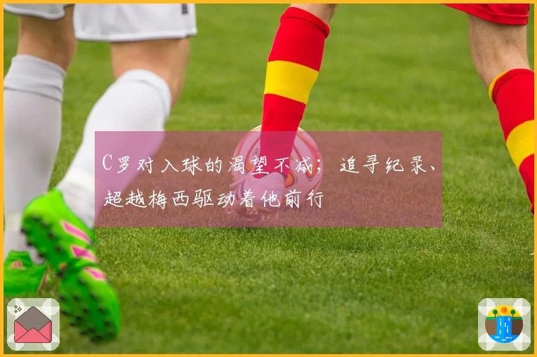 C罗对入球的渴望不减；追寻纪录、超越梅西驱动着他前行