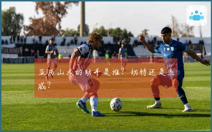 亚历山大的助手是谁？切特还是杰威？