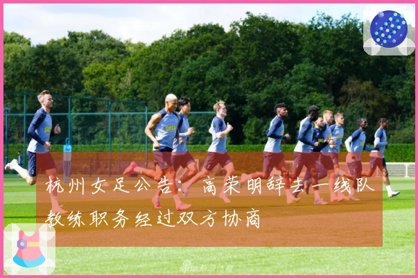 杭州女足公告：高荣明辞去一线队教练职务经过双方协商