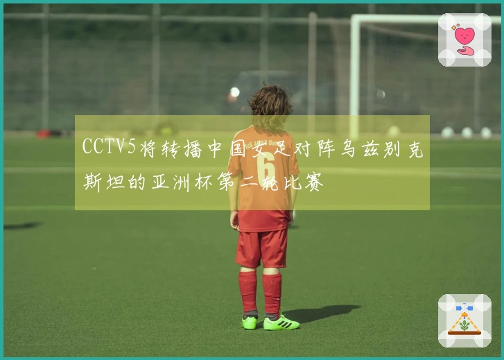 CCTV5将转播中国女足对阵乌兹别克斯坦的亚洲杯第二轮比赛