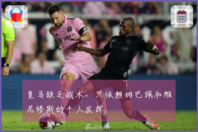 皇马缺乏战术，只依赖姆巴佩和维尼修斯的个人发挥