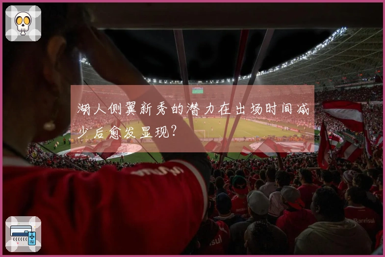 湖人侧翼新秀的潜力在出场时间减少后愈发显现？