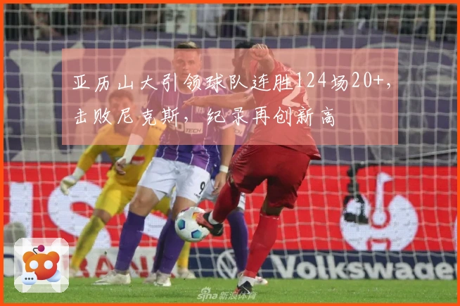 亚历山大引领球队连胜124场20+，击败尼克斯，纪录再创新高