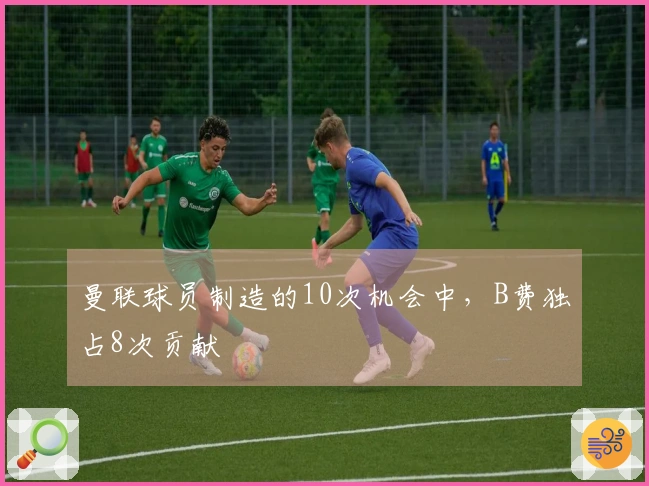 曼联球员制造的10次机会中，B费独占8次贡献