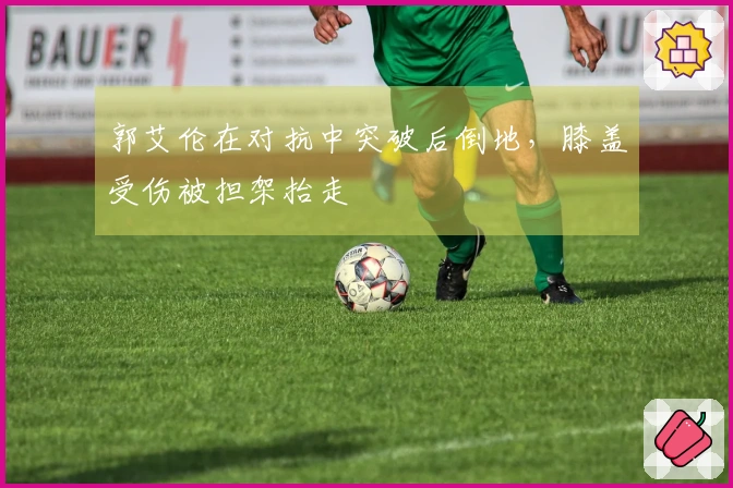 郭艾伦在对抗中突破后倒地，膝盖受伤被担架抬走